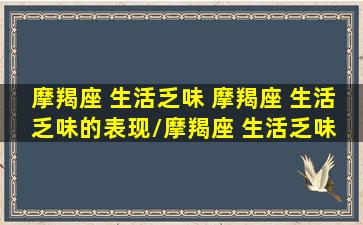 摩羯座 生活乏味 摩羯座 生活乏味的表现/摩羯座 生活乏味 摩羯座 生活乏味的表现-我的网站